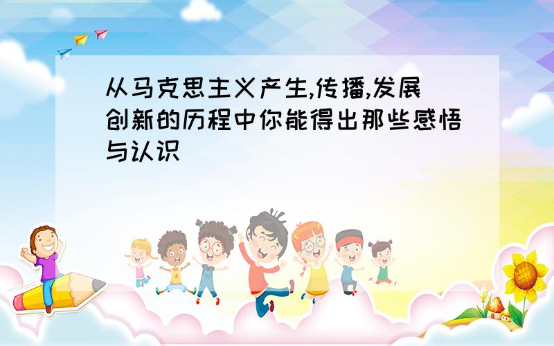 从马克思主义产生,传播,发展创新的历程中你能得出那些感悟与认识