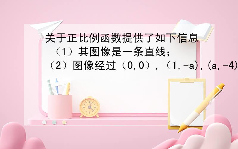 关于正比例函数提供了如下信息 （1）其图像是一条直线； （2）图像经过（0,0）,（1,-a),(a,-4)三点； 关于正比例函数提供了如下信息（1）其图像是一条直线；（2）图像经过（0,0）,（1,-a),(a,-