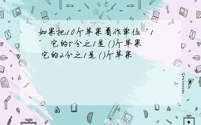 如果把10个苹果看作单位“1” 它的5分之1是()个苹果 它的2分之1是()个苹果