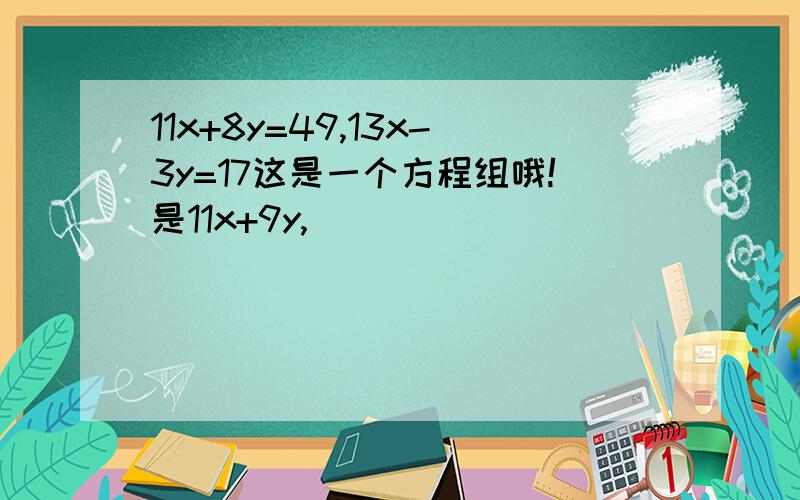 11x+8y=49,13x-3y=17这是一个方程组哦!是11x+9y,