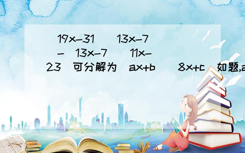 (19x-31)(13x-7)-(13x-7)(11x-23)可分解为(ax+b)(8x+c)如题,a+b+c等于多少?