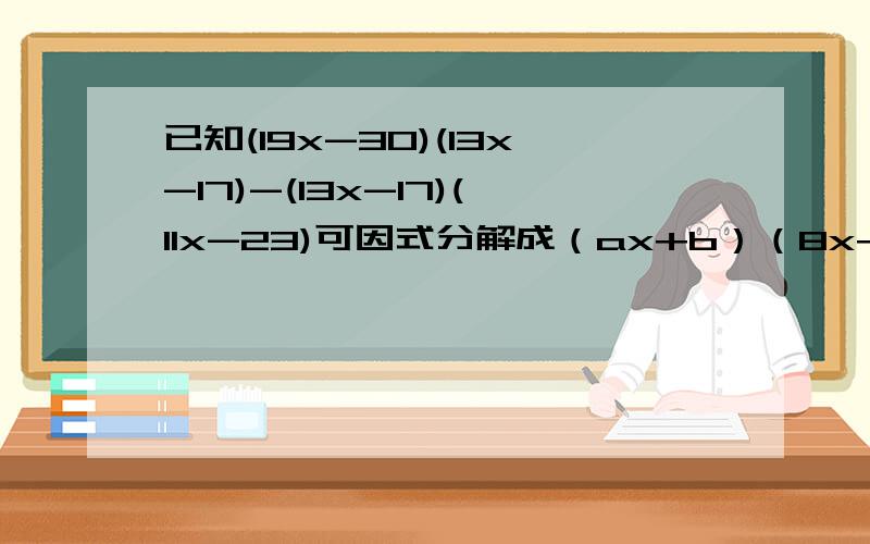 已知(19x-30)(13x-17)-(13x-17)(11x-23)可因式分解成（ax+b）（8x+c）,其中a 、b、c均为整数,则a+b+c=