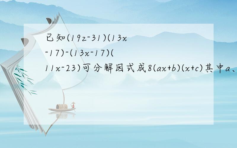 已知(19z-31)(13x-17)-(13x-17)(11x-23)可分解因式成8(ax+b)(x+c)其中a、b、c均为整数,则a+b+c=