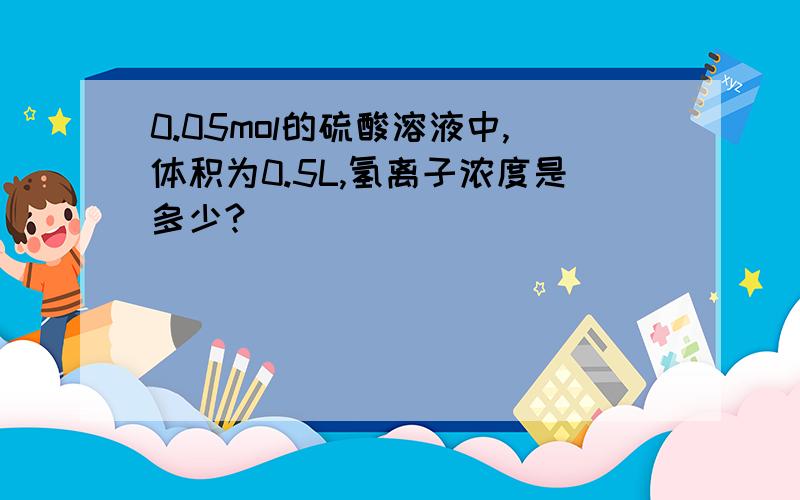 0.05mol的硫酸溶液中,体积为0.5L,氢离子浓度是多少?