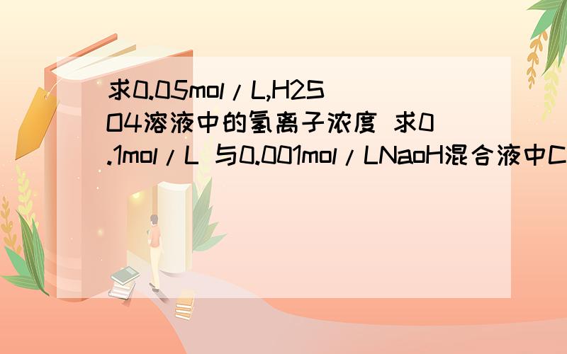 求0.05mol/L,H2SO4溶液中的氢离子浓度 求0.1mol/L 与0.001mol/LNaoH混合液中C(H+)