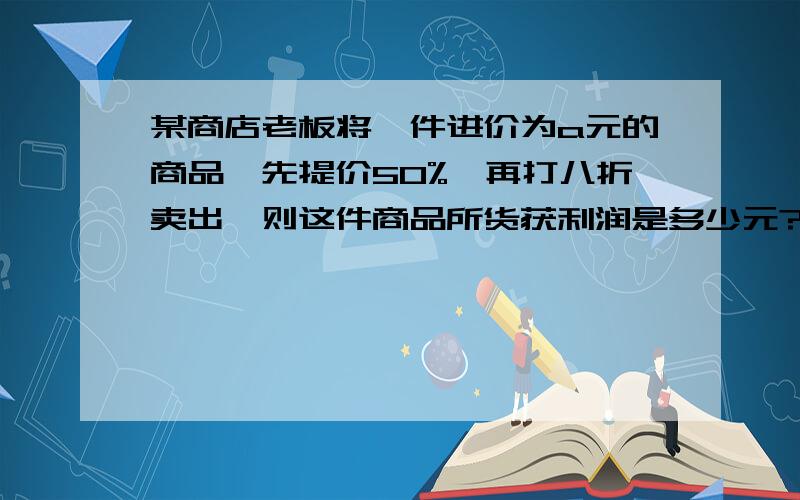 某商店老板将一件进价为a元的商品,先提价50%,再打八折卖出,则这件商品所货获利润是多少元?