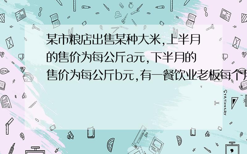 某市粮店出售某种大米,上半月的售价为每公斤a元,下半月的售价为每公斤b元,有一餐饮业老板每个月要向该店采购两次大米,而且上半月购买一次,下半月购买一次,该老板结合市场米价情况,设