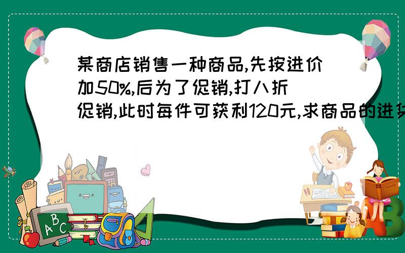 某商店销售一种商品,先按进价加50%,后为了促销,打八折促销,此时每件可获利120元,求商品的进货价.要用一元一次方程.