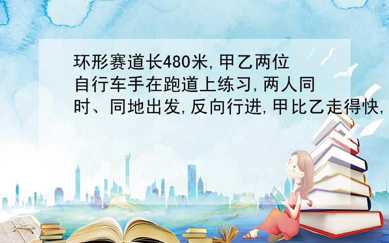 环形赛道长480米,甲乙两位自行车手在跑道上练习,两人同时、同地出发,反向行进,甲比乙走得快,12分钟后两人相遇：如果两人每分钟都比原来多走4米,那么相遇地点与前次相差10米.甲原来的速