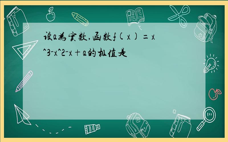 设a为实数,函数f(x)=x^3-x^2-x+a的极值是