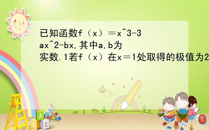 已知函数f（x）＝x^3-3ax^2-bx,其中a,b为实数.1若f（x）在x＝1处取得的极值为2,求a,b的值；2若f（...已知函数f（x）＝x^3-3ax^2-bx,其中a,b为实数.1若f（x）在x＝1处取得的极值为2,求a,b的值；2若f（x）