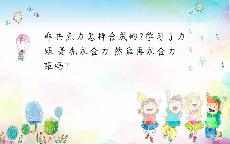 非共点力怎样合成的?学习了力矩 是先求合力 然后再求合力距吗?