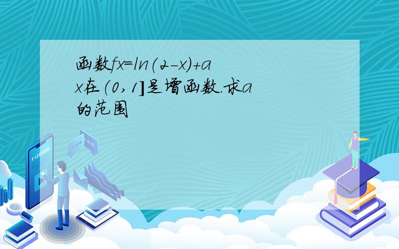 函数fx=ln(2-x)+ax在（0,1]是增函数.求a的范围