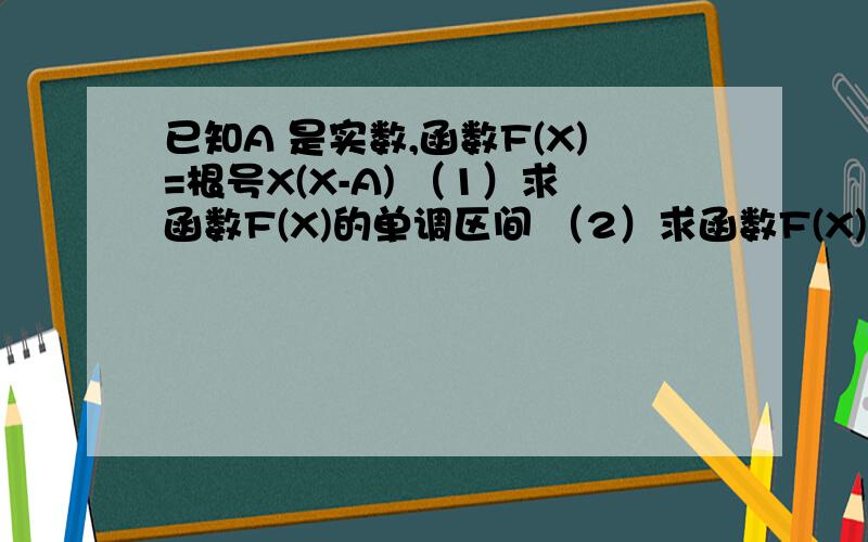 已知A 是实数,函数F(X)=根号X(X-A) （1）求函数F(X)的单调区间 （2）求函数F(X)区间【0,2】上的最小值