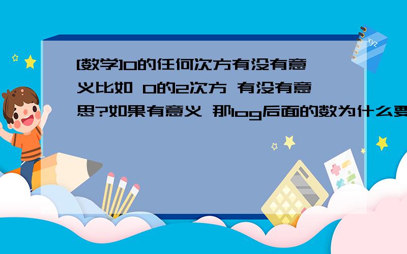 [数学]0的任何次方有没有意义比如 0的2次方 有没有意思?如果有意义 那log后面的数为什么要大于0 而不是大于等于0