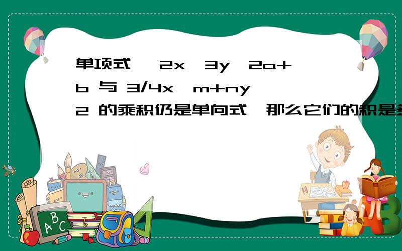 单项式 —2x^3y^2a+b 与 3/4x^m+ny^2 的乘积仍是单向式,那么它们的积是多少急