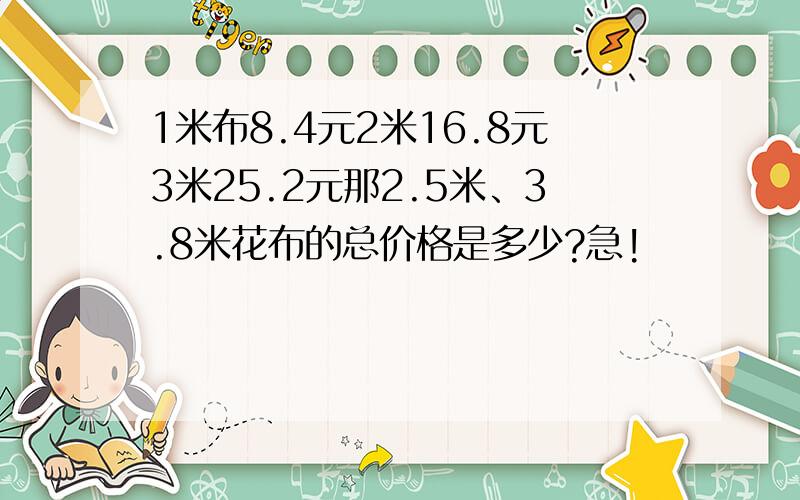 1米布8.4元2米16.8元3米25.2元那2.5米、3.8米花布的总价格是多少?急!