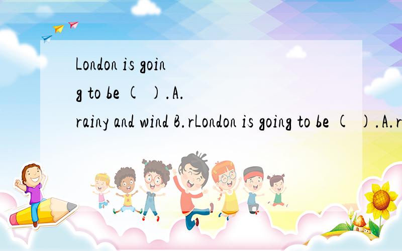 London is going to be ( ).A.rainy and wind B.rLondon is going to be ( ).A.rainy and wind B.rainy and windy C.rain and windy