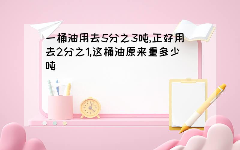 一桶油用去5分之3吨,正好用去2分之1,这桶油原来重多少吨