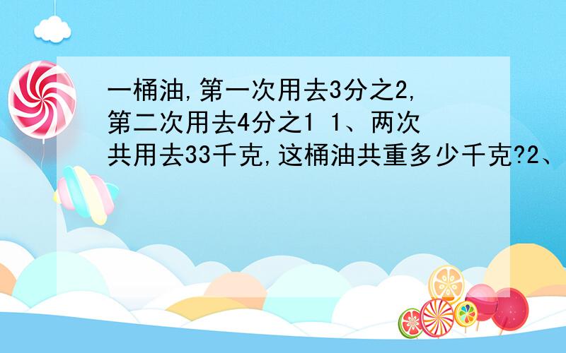 一桶油,第一次用去3分之2,第二次用去4分之1 1、两次共用去33千克,这桶油共重多少千克?2、第一次比第二次多用去15千克,这桶油共重多少千克?3、还剩3千克,这桶油共重多少千克?用方程