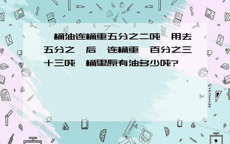 一桶油连桶重五分之二吨,用去五分之一后,连桶重一百分之三十三吨,桶里原有油多少吨?