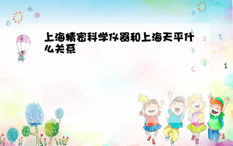 上海精密科学仪器和上海天平什么关系