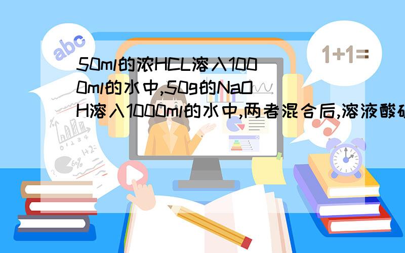 50ml的浓HCL溶入1000ml的水中,50g的NaOH溶入1000ml的水中,两者混合后,溶液酸碱性?