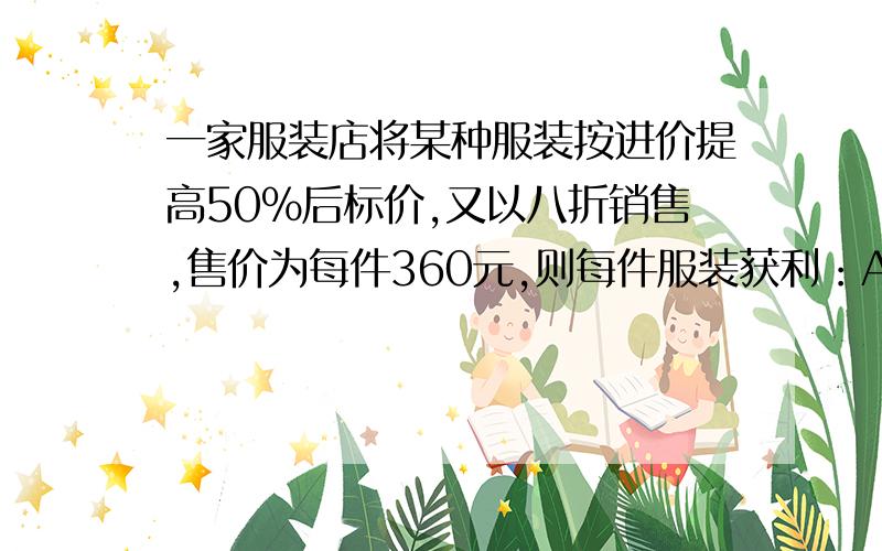 一家服装店将某种服装按进价提高50%后标价,又以八折销售,售价为每件360元,则每件服装获利：A.168元B.108C.60D.40要有过程的.