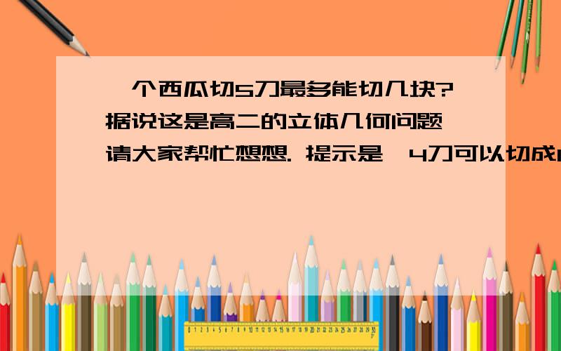 一个西瓜切5刀最多能切几块?据说这是高二的立体几何问题,请大家帮忙想想. 提示是,4刀可以切成15块.