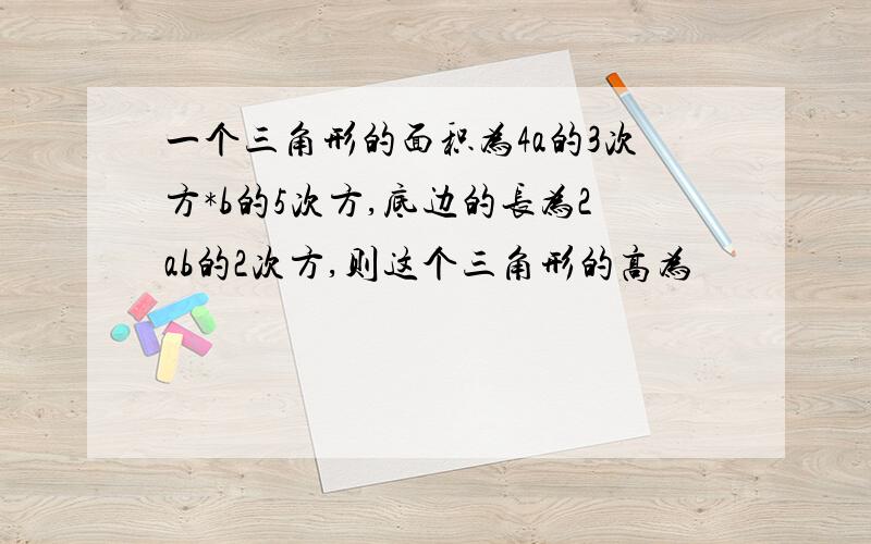 一个三角形的面积为4a的3次方*b的5次方,底边的长为2ab的2次方,则这个三角形的高为