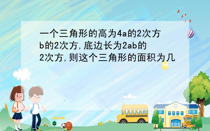 一个三角形的高为4a的2次方b的2次方,底边长为2ab的2次方,则这个三角形的面积为几