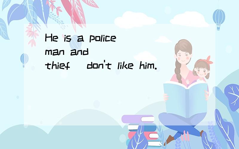 He is a policeman and _____(thief) don't like him.