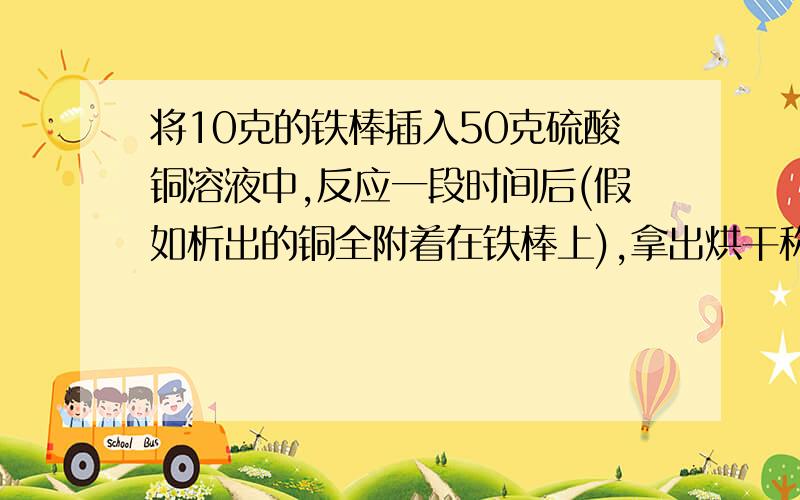 将10克的铁棒插入50克硫酸铜溶液中,反应一段时间后(假如析出的铜全附着在铁棒上),拿出烘干称量,质量为10.8克,求置换出铜的质量.急