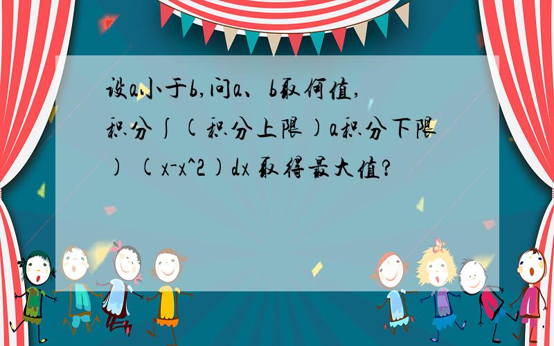 设a小于b,问a、b取何值,积分∫(积分上限)a积分下限) (x-x^2)dx 取得最大值?