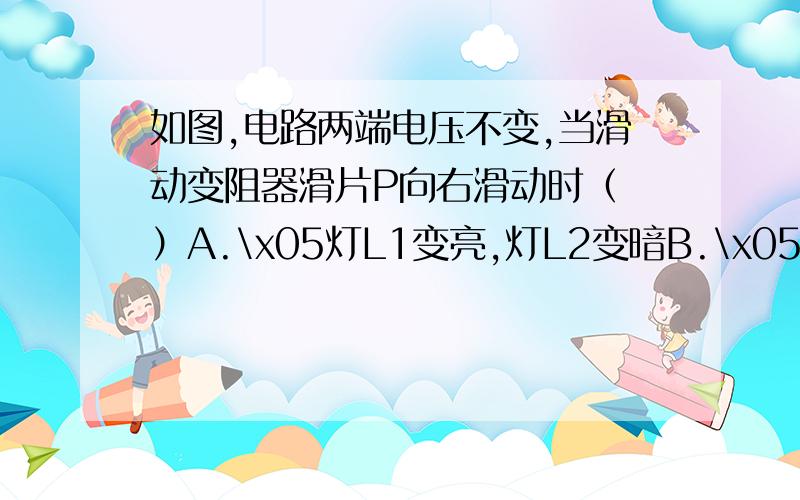 如图,电路两端电压不变,当滑动变阻器滑片P向右滑动时（ ）A.\x05灯L1变亮,灯L2变暗B.\x05灯L1、L2都变暗C.\x05灯L1变暗,灯L2变亮D.\x05灯L1、L2都变亮我就说不知道为什么变阻器的电阻变大,变阻器