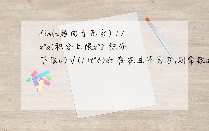 lim(x趋向于无穷) 1/x^a(积分上限x^2 积分下限0)√(1+t^4)dt 存在且不为零,则常数a=?极限值是多少