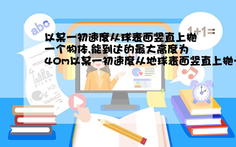 以某一初速度从球表面竖直上抛一个物体,能到达的最大高度为40m以某一初速度从地球表面竖直上抛一个物体，能到达的最大高度为40m，某星球的半径约为地球半径的2倍，若在该星球上，以