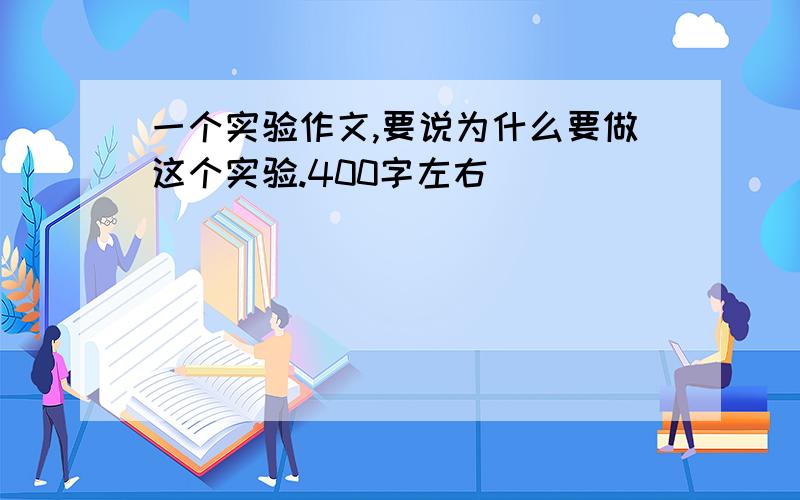 一个实验作文,要说为什么要做这个实验.400字左右