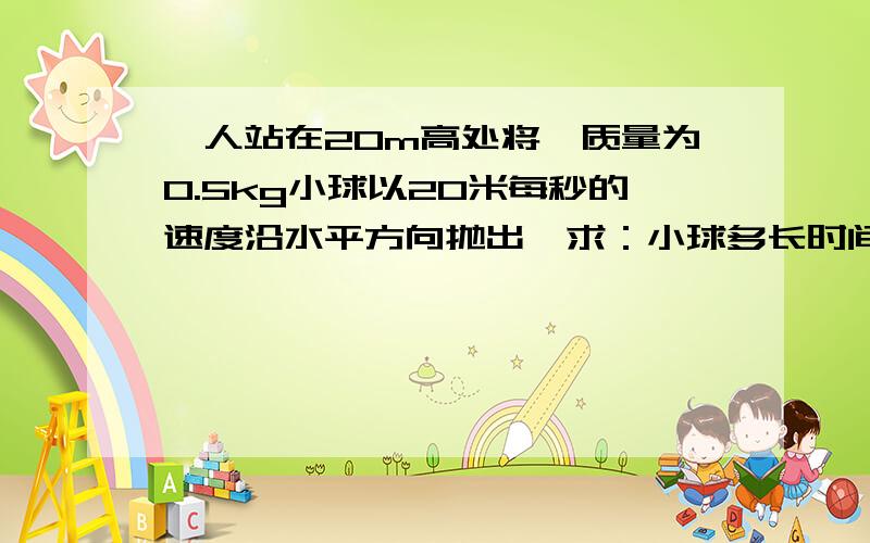一人站在20m高处将一质量为0.5kg小球以20米每秒的速度沿水平方向抛出,求：小球多长时间落地？