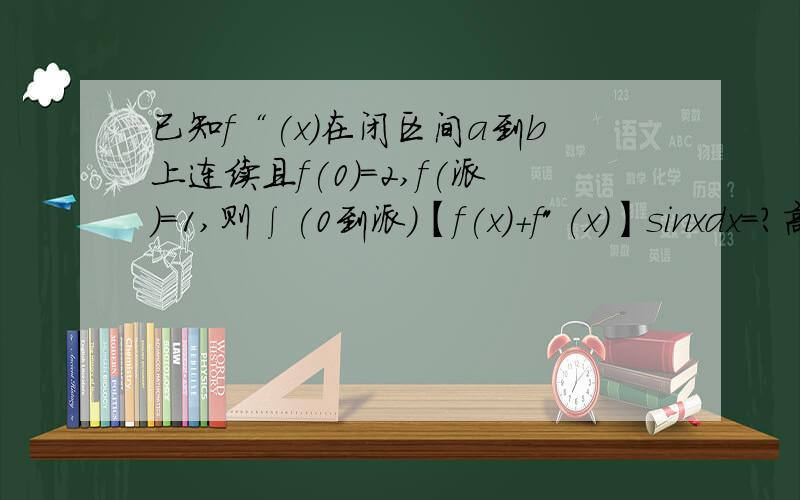 已知f“(x)在闭区间a到b上连续且f(0)=2,f(派)=1,则∫(0到派)【f(x)+f