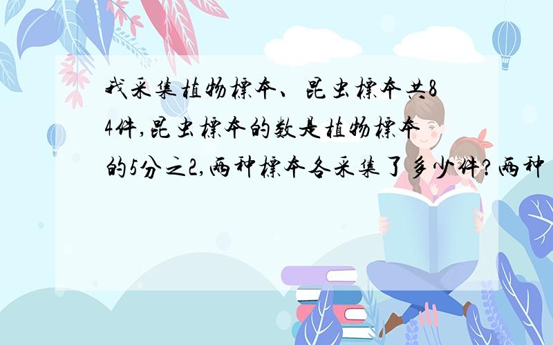 我采集植物标本、昆虫标本共84件,昆虫标本的数是植物标本的5分之2,两种标本各采集了多少件?两种