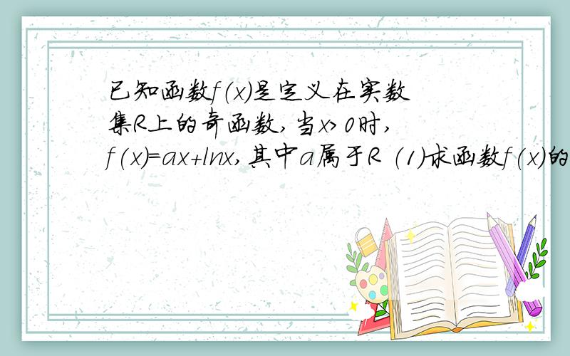 已知函数f（x）是定义在实数集R上的奇函数,当x>0时,f(x)=ax+lnx,其中a属于R （1）求函数f(x)的解析式（2）若函数f(x)在区间（—无穷,-1）上单调递减,求a的取值范围要过程！！必须要有过程啊