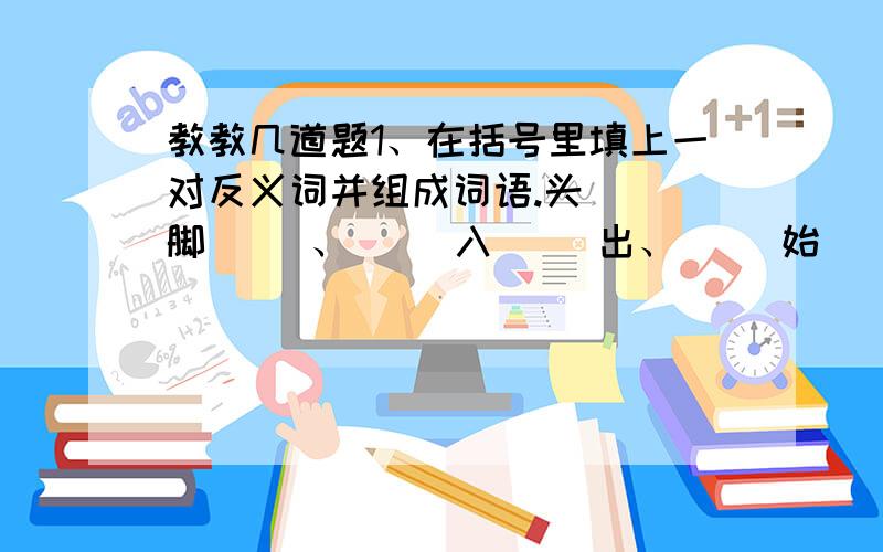 教教几道题1、在括号里填上一对反义词并组成词语.头（ ）脚（ ）、（ ）入（ ）出、（ ）始（ ）终、（ ）奉（ ）违、（ ）南（ ）北.2、填上表示颜色的词并组成成语.桃（ ）柳（ ）、