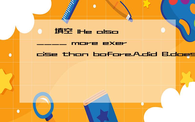 一,填空 1He also ____ more exercise than bofore.A.did B.does C.do 2.Miss Hu is our English teacher.She loves us very much.One day,my classmate Lily had g_____ a b_______ cold.Miss hu took h______ to see a d______,and got some medicine f_______ her