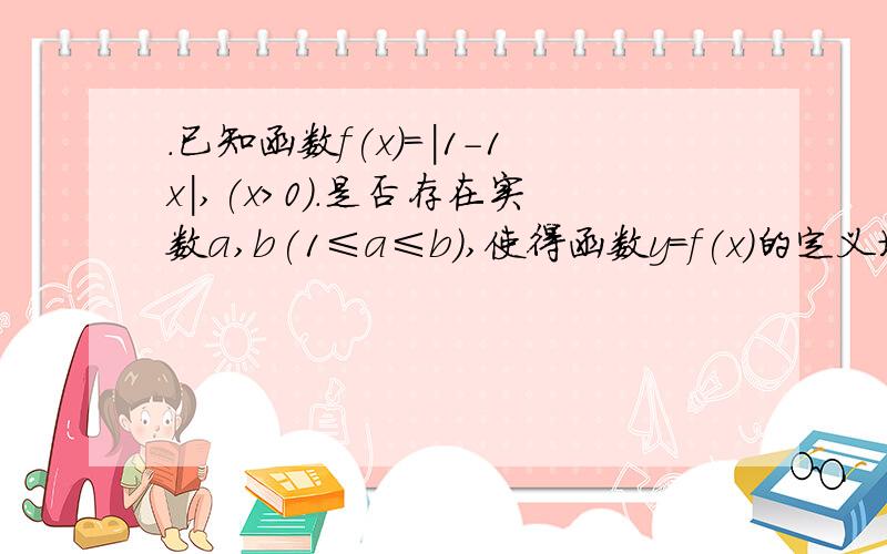．已知函数f(x)＝|1－1x|,(x＞0)．是否存在实数a,b(1≤a≤b),使得函数y＝f(x)的定义域值域都是[a,b]