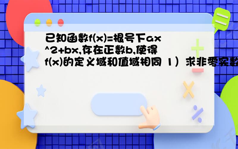 已知函数f(x)=根号下ax^2+bx,存在正数b,使得f(x)的定义域和值域相同 1）求非零实数a的值 2）若函数g(x)=f(x直接写出详细过程就行~ 急求~