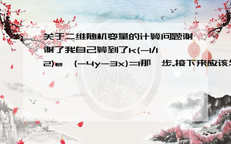 关于二维随机变量的计算问题谢谢了我自己算到了k(-1/12)e^(-4y-3x)=1那一步。接下来应该怎么算呢？