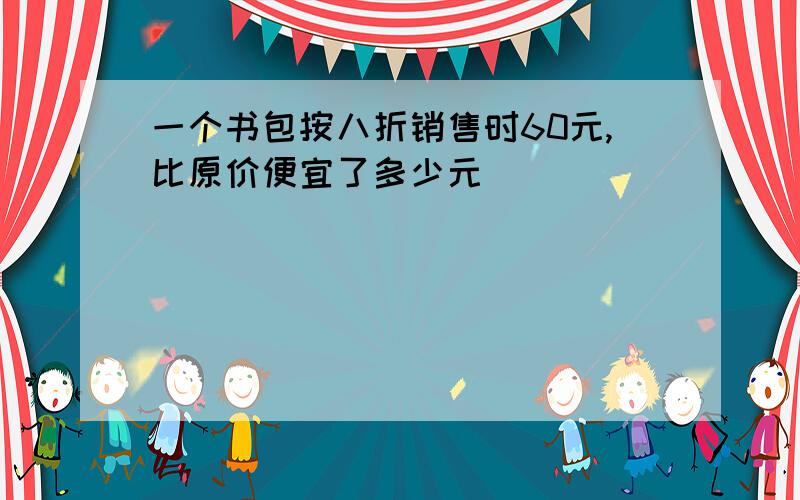 一个书包按八折销售时60元,比原价便宜了多少元