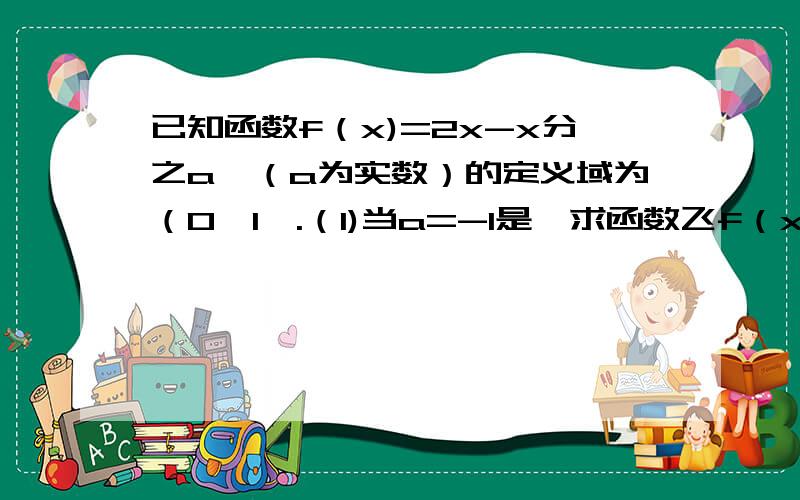 已知函数f（x)=2x-x分之a,（a为实数）的定义域为（0,1】.（1)当a=-1是,求函数飞f（x）的值域.（2）若已知函数f（x)=2x-x/a，（a为实数）的定义域为（0,1】。（1)当a=-1是，求函数飞f（x）的值域。