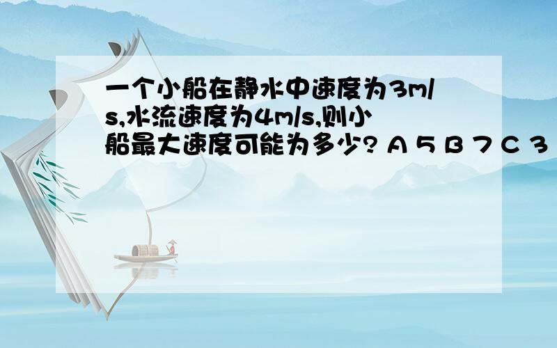 一个小船在静水中速度为3m/s,水流速度为4m/s,则小船最大速度可能为多少? A 5 B 7 C 3 D 4